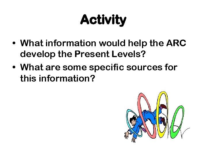 Activity • What information would help the ARC develop the Present Levels? • What