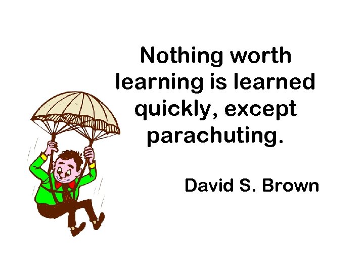 Nothing worth learning is learned quickly, except parachuting. David S. Brown 