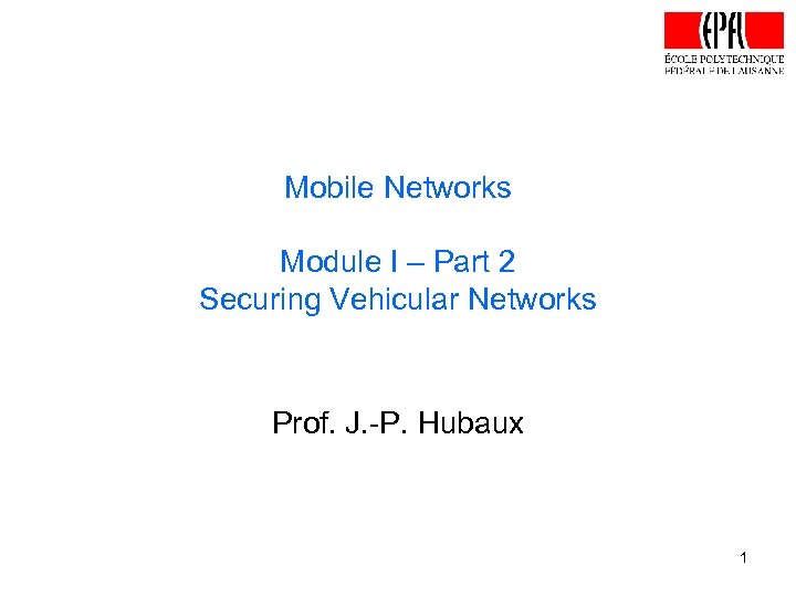 Mobile Networks Module I – Part 2 Securing Vehicular Networks Prof. J. -P. Hubaux