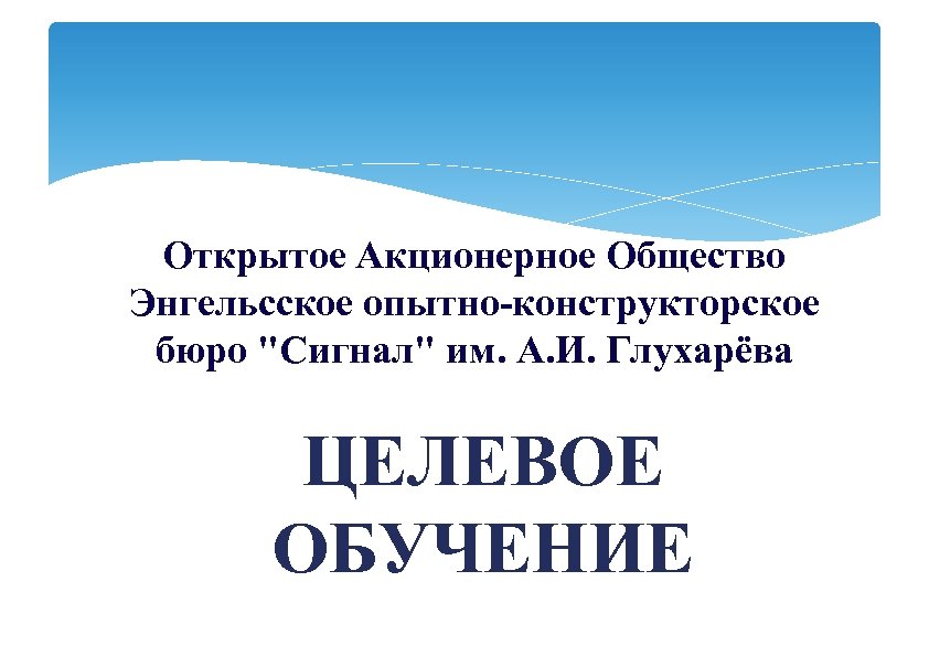 Открытое Акционерное Общество Энгельсское опытно-конструкторское бюро "Сигнал" им. А. И. Глухарёва ЦЕЛЕВОЕ ОБУЧЕНИЕ 