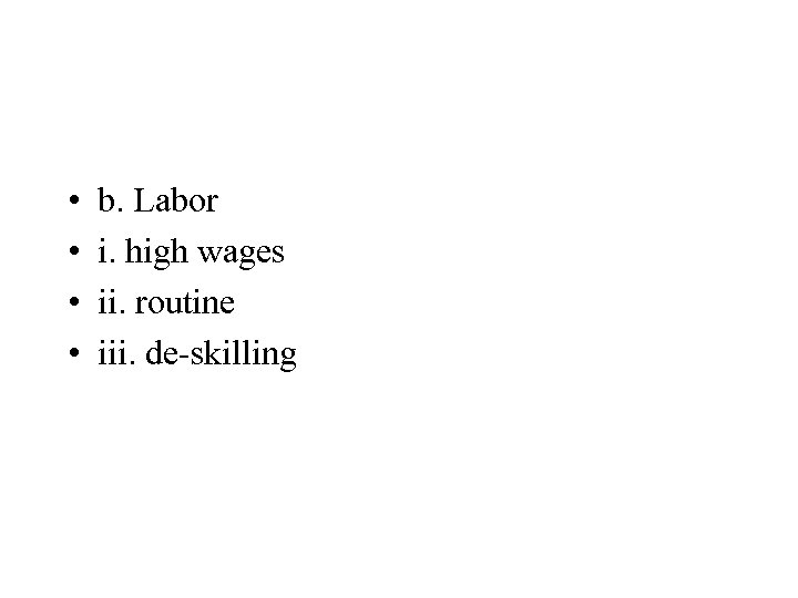  • • b. Labor i. high wages ii. routine iii. de-skilling 
