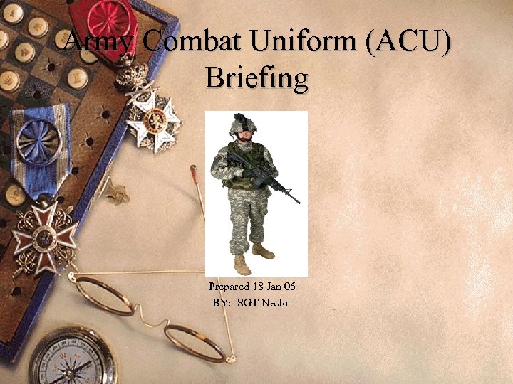 Army Combat Uniform (ACU) Briefing Prepared 18 Jan 06 BY: SGT Nestor 