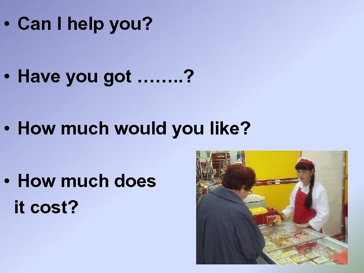  • Сan I help you? • Have you got ……. . ? •