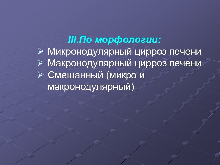 III. По морфологии: Ø Микронодулярный цирроз печени Ø Макронодулярный цирроз печени Ø Смешанный (микро