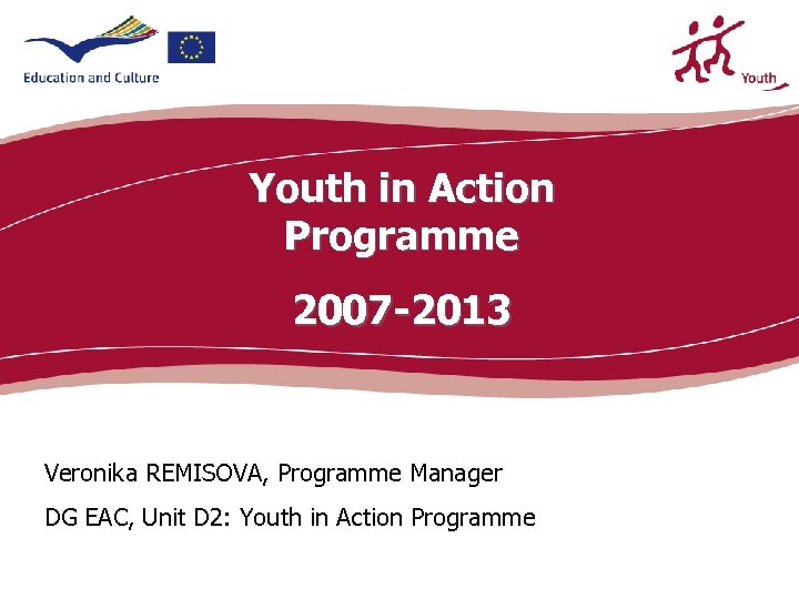 Youth in Action Programme 2007 -2013 Veronika REMISOVA, Programme Manager DG EAC, Unit D