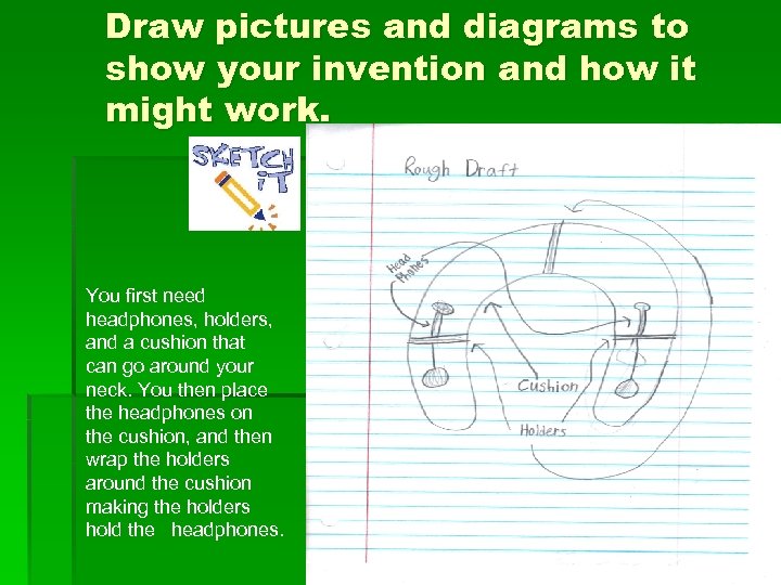 Draw pictures and diagrams to show your invention and how it might work. You