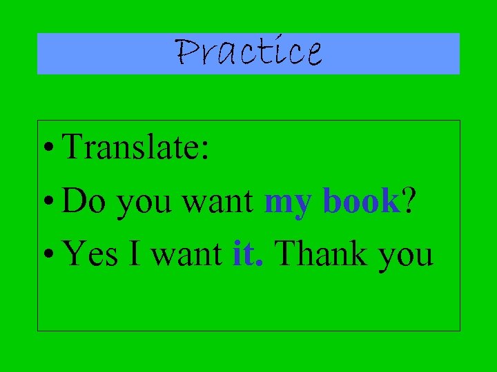 Practice • Translate: • Do you want my book? • Yes I want it.