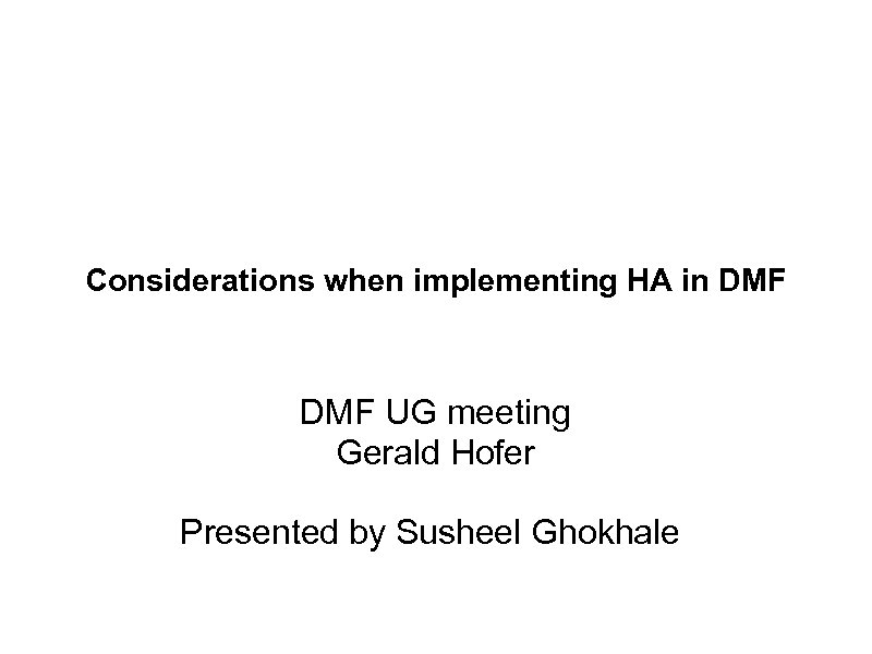 Considerations when implementing HA in DMF UG meeting Gerald Hofer Presented by Susheel Ghokhale