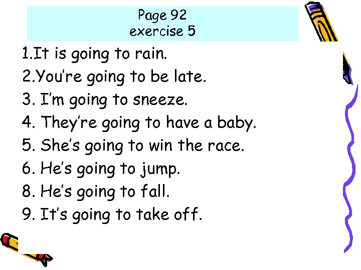 Page 92 exercise 5 1. It is going to rain. 2. You’re going to