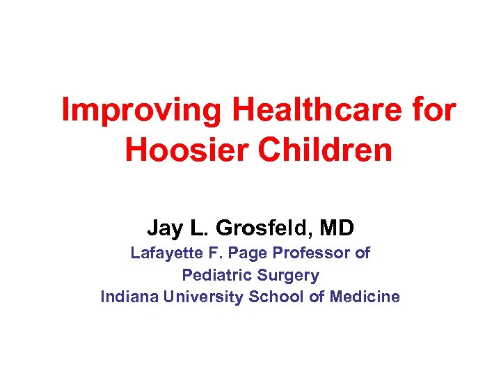 Improving Healthcare for Hoosier Children Jay L. Grosfeld, MD Lafayette F. Page Professor of