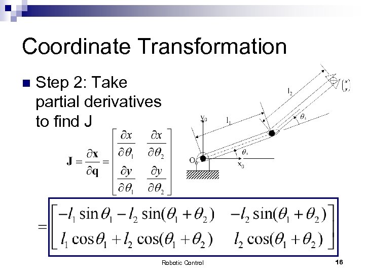 Coordinate Transformation n Step 2: Take partial derivatives to find J Robotic Control 16