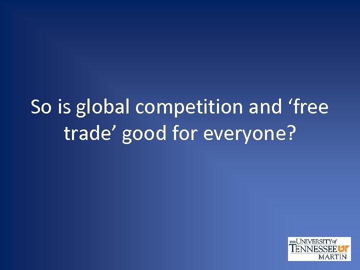 So is global competition and ‘free trade’ good for everyone? 