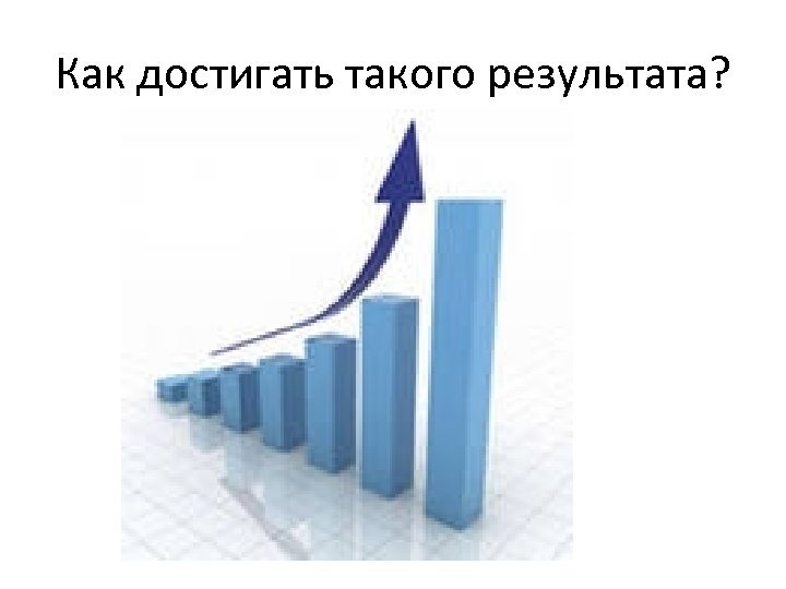 Как достигать такого результата? 