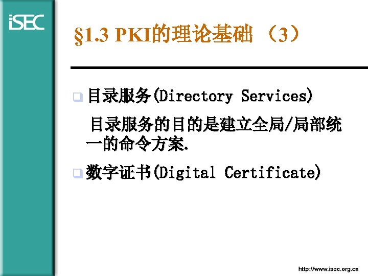 § 1. 3 PKI的理论基础 （3） q 目录服务(Directory Services) 目录服务的目的是建立全局/局部统 一的命令方案. q 数字证书(Digital Certificate) 