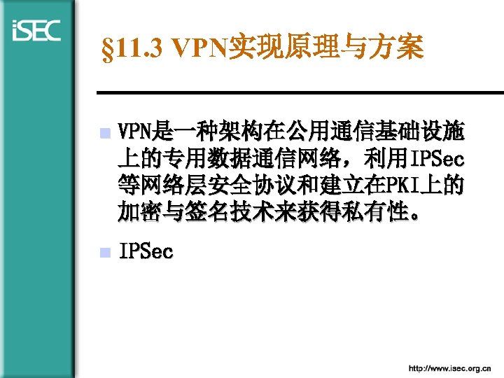 § 11. 3 VPN实现原理与方案 n VPN是一种架构在公用通信基础设施 上的专用数据通信网络，利用IPSec 等网络层安全协议和建立在PKI上的 加密与签名技术来获得私有性。 n IPSec 