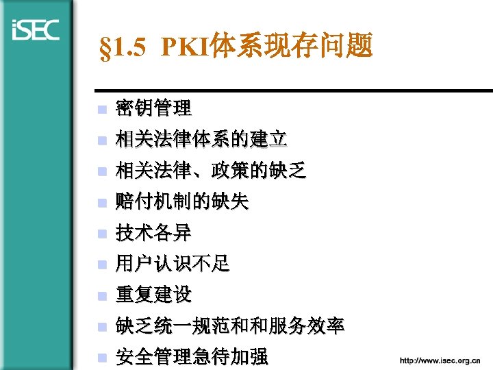 § 1. 5 PKI体系现存问题 n 密钥管理 n 相关法律体系的建立 n 相关法律、政策的缺乏 n 赔付机制的缺失 n 技术各异