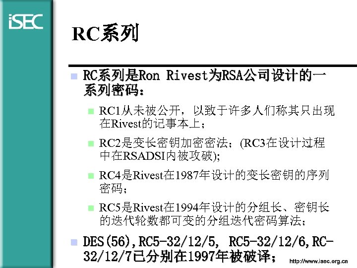 RC系列 n RC系列是Ron Rivest为RSA公司设计的一 系列密码： n n RC 2是变长密钥加密密法；(RC 3在设计过程 中在RSADSI内被攻破); n RC 4是Rivest在