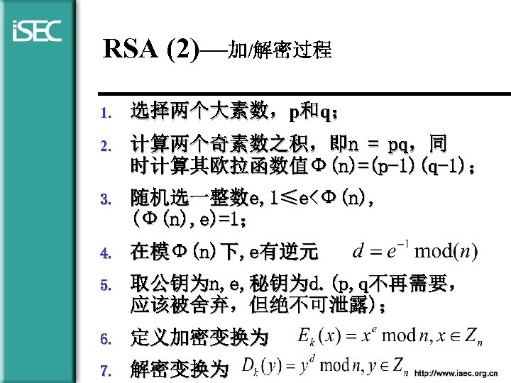 RSA (2)—加/解密过程 1. 选择两个大素数，p和q； 2. 计算两个奇素数之积，即n = pq，同 时计算其欧拉函数值Φ(n)=(p-1)(q-1)； 3. 随机选一整数e, 1≤e<Φ(n), (Φ(n), e)=1；