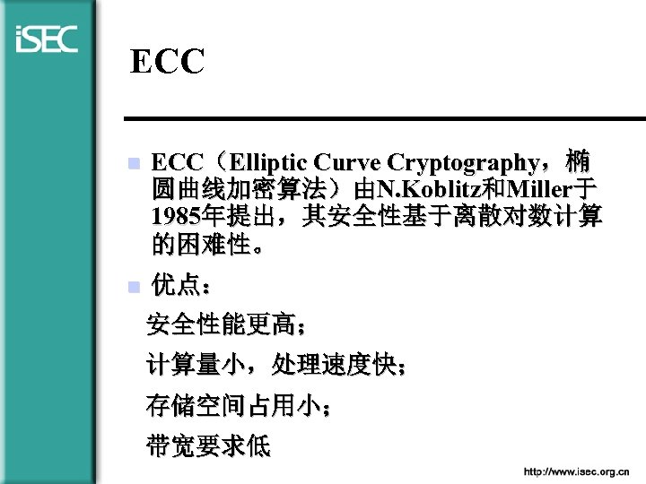 ECC n ECC（Elliptic Curve Cryptography，椭 圆曲线加密算法）由N. Koblitz和Miller于 1985年提出，其安全性基于离散对数计算 的困难性。 n 优点： 安全性能更高； 计算量小，处理速度快； 存储空间占用小；