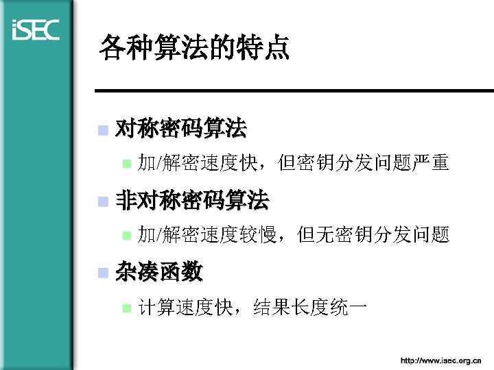 各种算法的特点 n 对称密码算法 n n 非对称密码算法 n n 加/解密速度快，但密钥分发问题严重 加/解密速度较慢，但无密钥分发问题 杂凑函数 n 计算速度快，结果长度统一 