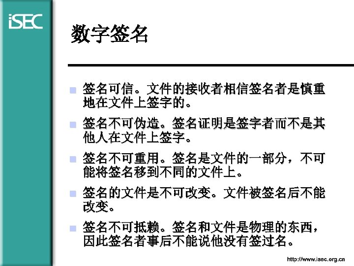 数字签名 n 签名可信。文件的接收者相信签名者是慎重 地在文件上签字的。 n 签名不可伪造。签名证明是签字者而不是其 他人在文件上签字。 n 签名不可重用。签名是文件的一部分，不可 能将签名移到不同的文件上。 n 签名的文件是不可改变。文件被签名后不能 改变。 n