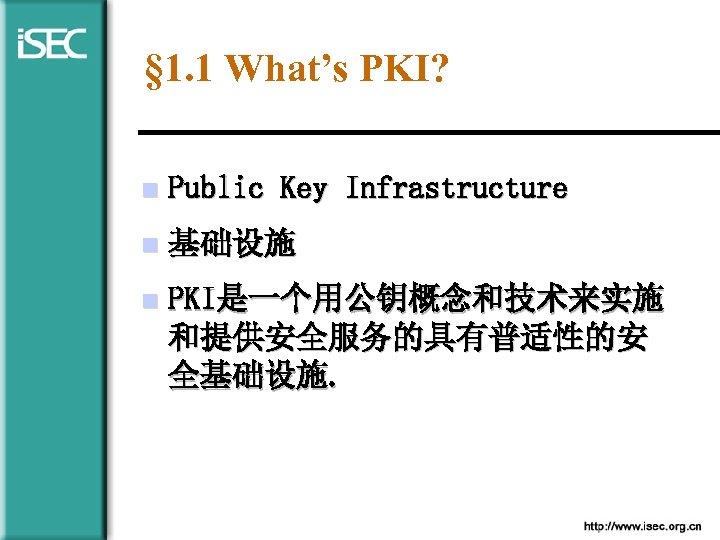 § 1. 1 What’s PKI? n Public Key Infrastructure n 基础设施 n PKI是一个用公钥概念和技术来实施 和提供安全服务的具有普适性的安