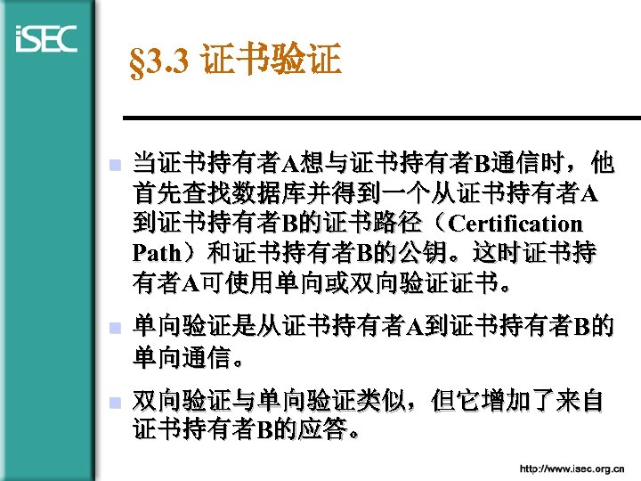 § 3. 3 证书验证 n 当证书持有者A想与证书持有者B通信时，他 首先查找数据库并得到一个从证书持有者A 到证书持有者B的证书路径（Certification Path）和证书持有者B的公钥。这时证书持 有者A可使用单向或双向验证证书。 n 单向验证是从证书持有者A到证书持有者B的 单向通信。 n