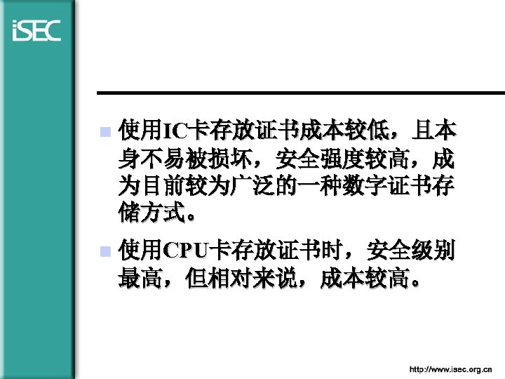  n 使用IC卡存放证书成本较低，且本 身不易被损坏，安全强度较高，成 为目前较为广泛的一种数字证书存 储方式。 n 使用CPU卡存放证书时，安全级别 最高，但相对来说，成本较高。 