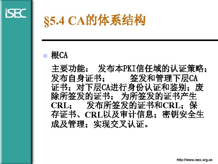 § 5. 4 CA的体系结构 n 根CA 主要功能： 发布本PKI信任域的认证策略； 发布自身证书； 签发和管理下层CA 证书；对下层CA进行身份认证和鉴别；废 除所签发的证书； 为所签发的证书产生 CRL；