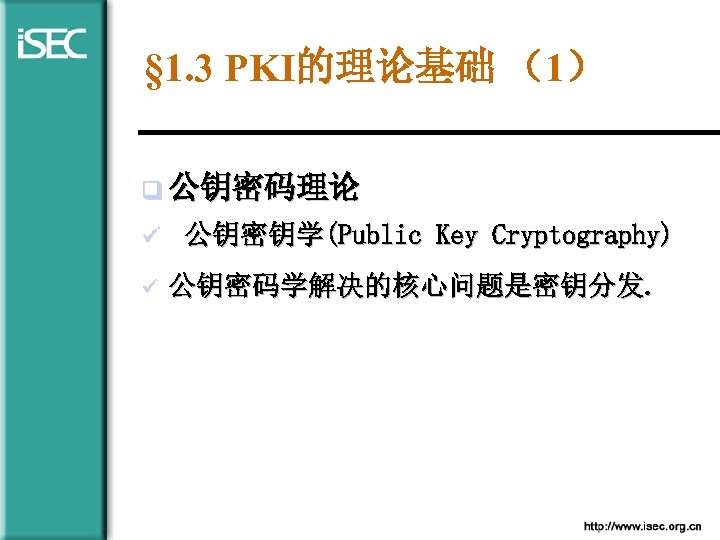 § 1. 3 PKI的理论基础 （1） q 公钥密码理论 ü 公钥密钥学(Public Key Cryptography) ü 公钥密码学解决的核心问题是密钥分发. 