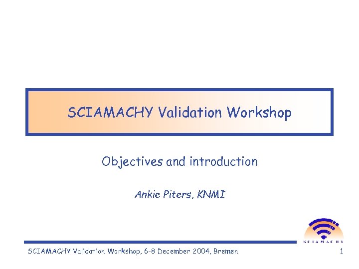 SCIAMACHY Validation Workshop Objectives and introduction Ankie Piters, KNMI SCIAMACHY Validation Workshop, 6 -8