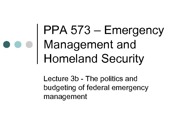 PPA 573 – Emergency Management and Homeland Security Lecture 3 b - The politics