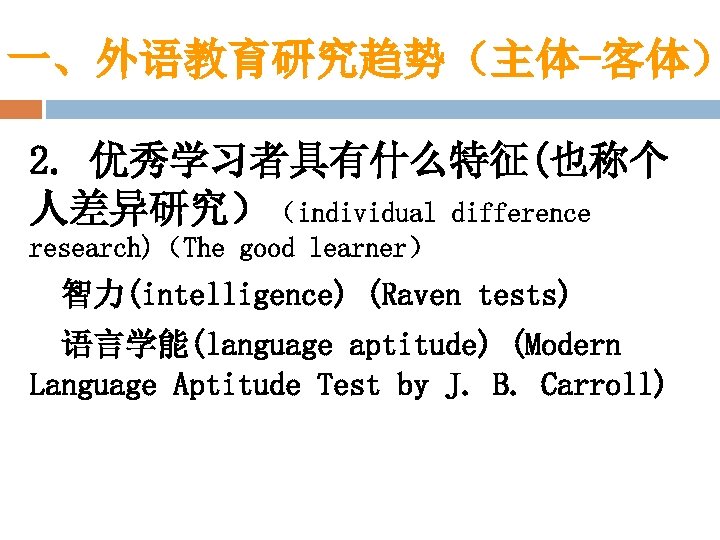 一、外语教育研究趋势（主体-客体） 2. 优秀学习者具有什么特征(也称个 人差异研究）（individual difference research)（The good learner） 智力(intelligence) (Raven tests) 语言学能(language aptitude) (Modern