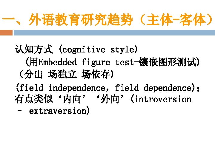 一、外语教育研究趋势（主体-客体） 认知方式 (cognitive style) (用Embedded figure test-镶嵌图形测试) （分出 场独立-场依存) (field independence，field dependence)； 有点类似‘内向’‘外向’(introversion –