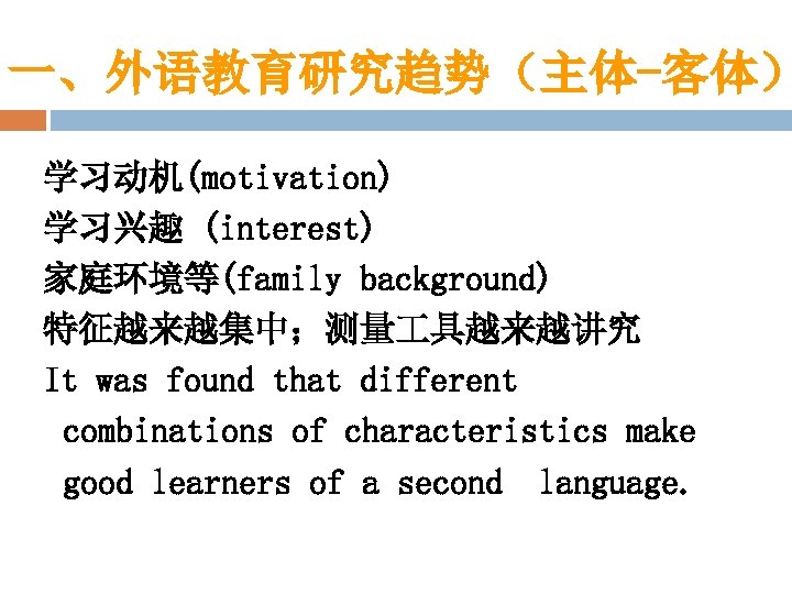 一、外语教育研究趋势（主体-客体） 学习动机(motivation) 学习兴趣 (interest) 家庭环境等(family background) 特征越来越集中；测量 具越来越讲究 It was found that different combinations