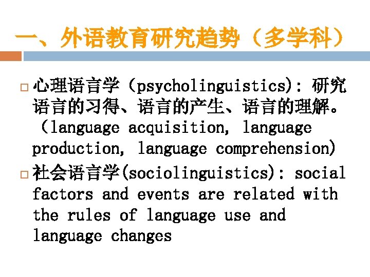 一、外语教育研究趋势（多学科） 心理语言学（psycholinguistics): 研究 语言的习得、语言的产生、语言的理解。 （language acquisition, language production, language comprehension) 社会语言学(sociolinguistics): social factors and