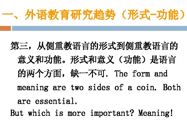一、外语教育研究趋势（形式-功能） 第三，从侧重教语言的形式到侧重教语言的 意义和功能。形式和意义（功能）是语言 的两个方面，缺一不可. The form and meaning are two sides of a coin.