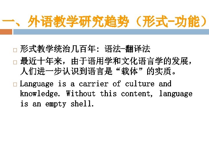 一、外语教学研究趋势（形式-功能） 形式教学统治几百年: 语法-翻译法 最近十年来，由于语用学和文化语言学的发展， 人们进一步认识到语言是“载体”的实质。 Language is a carrier of culture and knowledge. Without