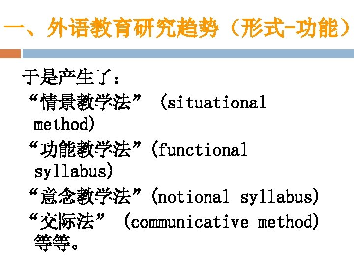 一、外语教育研究趋势（形式-功能） 于是产生了： “情景教学法” (situational method) “功能教学法”(functional syllabus) “意念教学法”(notional syllabus) “交际法” (communicative method) 等等。 