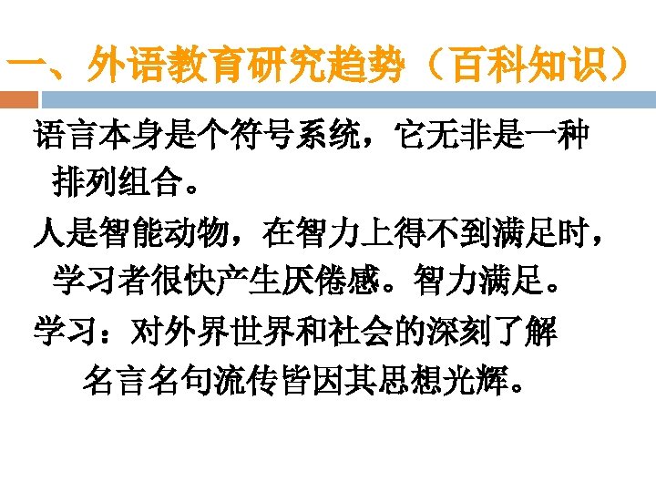 一、外语教育研究趋势（百科知识） 语言本身是个符号系统，它无非是一种 排列组合。 人是智能动物，在智力上得不到满足时， 学习者很快产生厌倦感。智力满足。 学习：对外界世界和社会的深刻了解 名言名句流传皆因其思想光辉。 