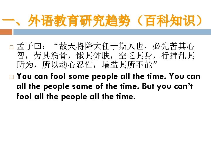 一、外语教育研究趋势（百科知识） 孟子曰：“故天将降大任于斯人也，必先苦其心 智，劳其筋骨，饿其体肤，空乏其身，行拂乱其 所为，所以动心忍性，增益其所不能” You can fool some people all the time. You can