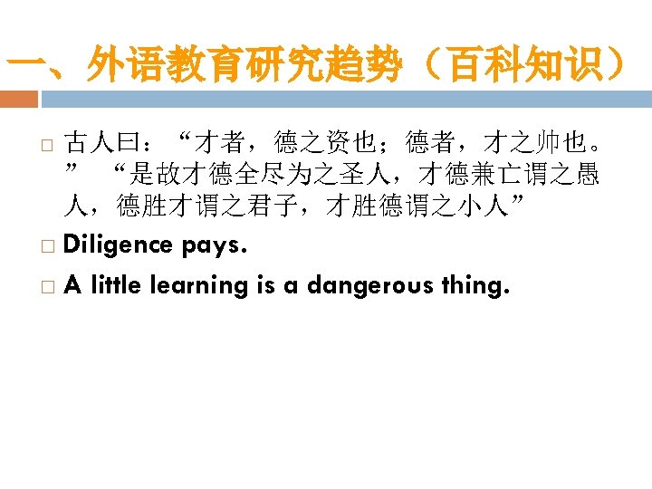 一、外语教育研究趋势（百科知识） 古人曰：“才者，德之资也；德者，才之帅也。 ” “是故才德全尽为之圣人，才德兼亡谓之愚 人，德胜才谓之君子，才胜德谓之小人” Diligence pays. A little learning is a dangerous thing.