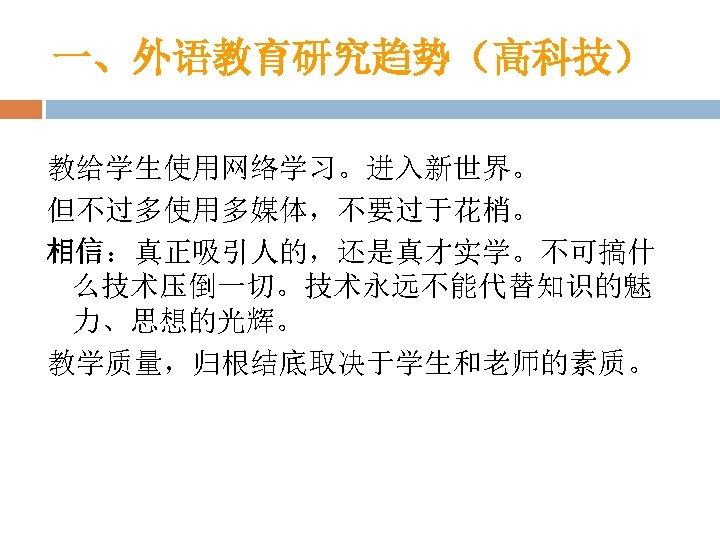 一、外语教育研究趋势（高科技） 教给学生使用网络学习。进入新世界。 但不过多使用多媒体，不要过于花梢。 相信：真正吸引人的，还是真才实学。不可搞什 么技术压倒一切。技术永远不能代替知识的魅 力、思想的光辉。 教学质量，归根结底取决于学生和老师的素质。 