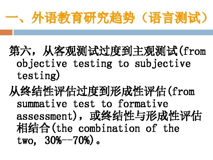 一、外语教育研究趋势（语言测试） 第六，从客观测试过度到主观测试(from objective testing to subjective testing) 从终结性评估过度到形成性评估(from summative test to formative assessment)，或终结性与形成性评估 相结合(the
