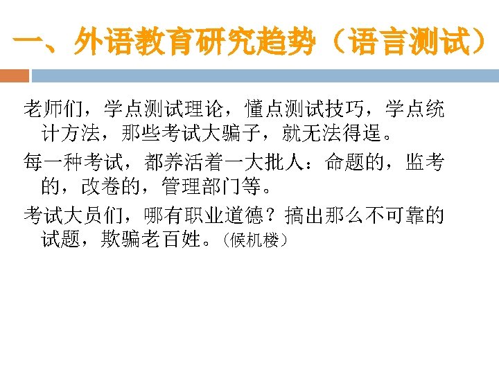 一、外语教育研究趋势（语言测试） 老师们，学点测试理论，懂点测试技巧，学点统 计方法，那些考试大骗子，就无法得逞。 每一种考试，都养活着一大批人：命题的，监考 的，改卷的，管理部门等。 考试大员们，哪有职业道德？搞出那么不可靠的 试题，欺骗老百姓。(候机楼） 