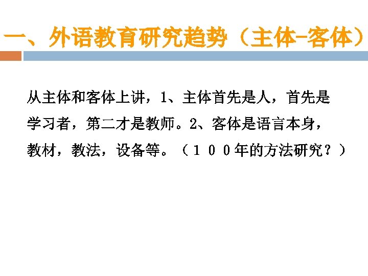 一、外语教育研究趋势（主体-客体） 从主体和客体上讲，1、主体首先是人，首先是 学习者，第二才是教师。2、客体是语言本身， 教材，教法，设备等。（１００年的方法研究？） 