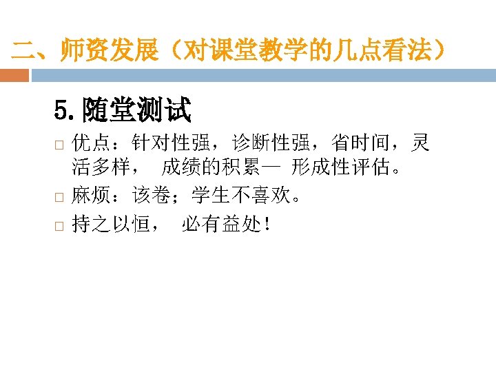 二、师资发展（对课堂教学的几点看法） 5. 随堂测试 优点：针对性强，诊断性强，省时间，灵 活多样， 成绩的积累— 形成性评估。 麻烦：该卷；学生不喜欢。 持之以恒， 必有益处！ 