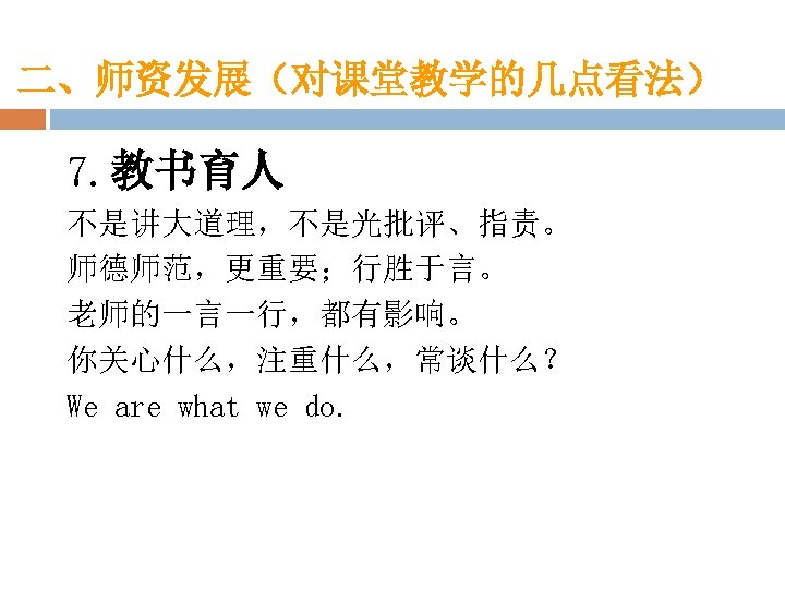 二、师资发展（对课堂教学的几点看法） 7. 教书育人 不是讲大道理，不是光批评、指责。 师德师范，更重要；行胜于言。 老师的一言一行，都有影响。 你关心什么，注重什么，常谈什么？ We are what we do. 