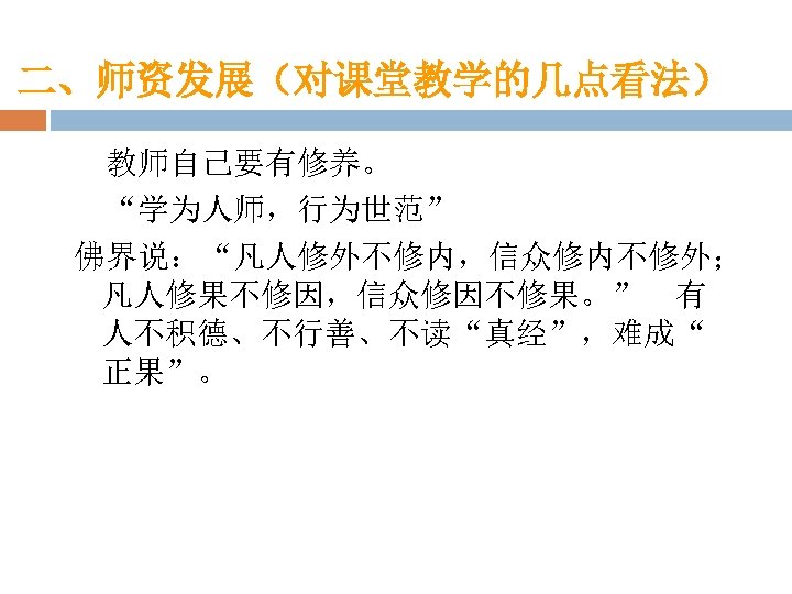 二、师资发展（对课堂教学的几点看法） 教师自己要有修养。 “学为人师，行为世范” 佛界说：“凡人修外不修内，信众修内不修外； 凡人修果不修因，信众修因不修果。” 有 人不积德、不行善、不读“真经”，难成“ 正果”。 