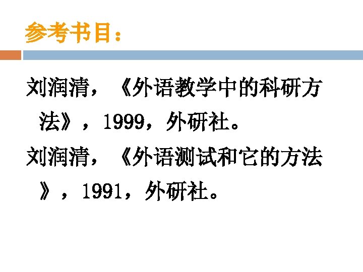 参考书目： 刘润清，《外语教学中的科研方 法》，1999，外研社。 刘润清，《外语测试和它的方法 》，1991，外研社。 